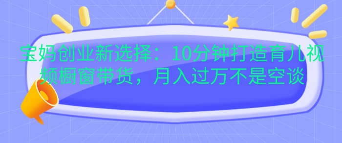 宝妈创业新选择：10分钟打造育儿视频橱窗带货，月入过W不是空谈【揭秘】客创社 - 专注互联网轻资产创业及网络项目资源整合与分享客创社 - 专注互联网轻资产创业及网络项目资源整合与分享