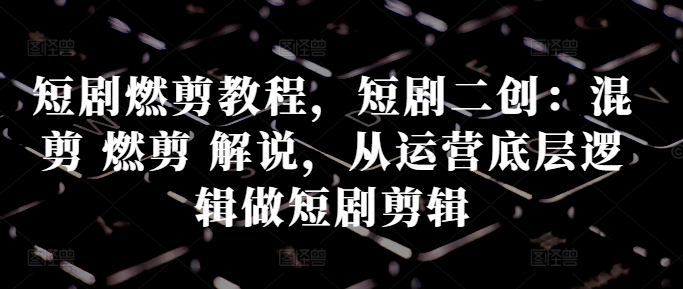 短剧燃剪教程，短剧二创：混剪 燃剪 解说，从运营底层逻辑做短剧剪辑客创社 - 专注互联网轻资产创业及网络项目资源整合与分享客创社 - 专注互联网轻资产创业及网络项目资源整合与分享