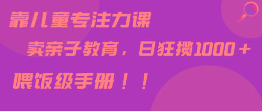 靠儿童专注力课程售卖亲子育儿课程，日暴力狂揽1000+，喂饭手册分享客创社 - 专注互联网轻资产创业及网络项目资源整合与分享客创社 - 专注互联网轻资产创业及网络项目资源整合与分享