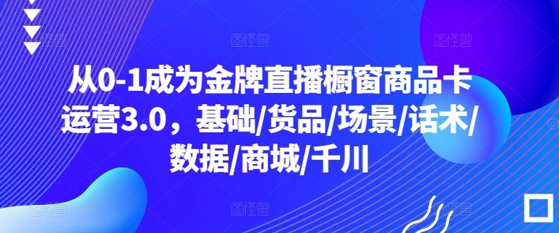 从0-1成为金牌直播橱窗商品卡运营3.0，基础/货品/场景/话术/数据/商城/千川客创社 - 专注互联网轻资产创业及网络项目资源整合与分享客创社 - 专注互联网轻资产创业及网络项目资源整合与分享