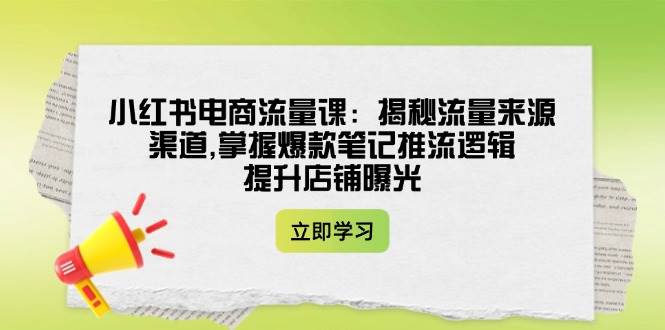 小红书电商流量课：揭秘流量来源渠道,掌握爆款笔记推流逻辑,提升店铺曝光客创社 - 专注互联网轻资产创业及网络项目资源整合与分享客创社 - 专注互联网轻资产创业及网络项目资源整合与分享