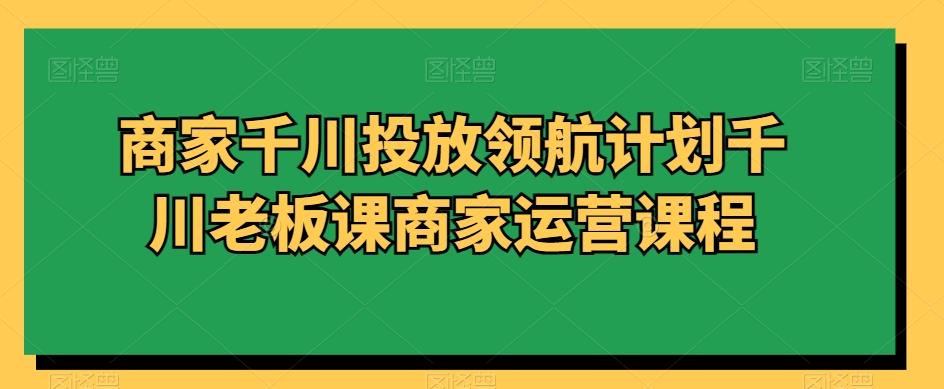 商家千川投放领航计划千川老板课商家运营课程客创社 - 专注互联网轻资产创业及网络项目资源整合与分享客创社 - 专注互联网轻资产创业及网络项目资源整合与分享