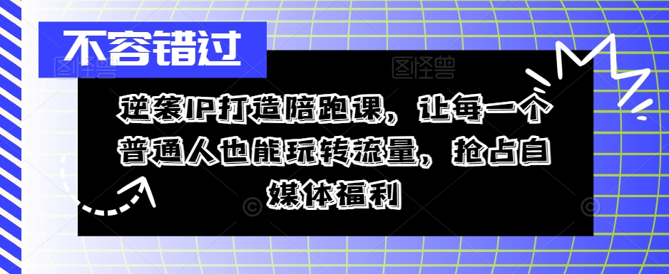 逆袭IP打造陪跑课，让每一个普通人也能玩转流量，抢占自媒体福利客创社 - 专注互联网轻资产创业及网络项目资源整合与分享客创社 - 专注互联网轻资产创业及网络项目资源整合与分享