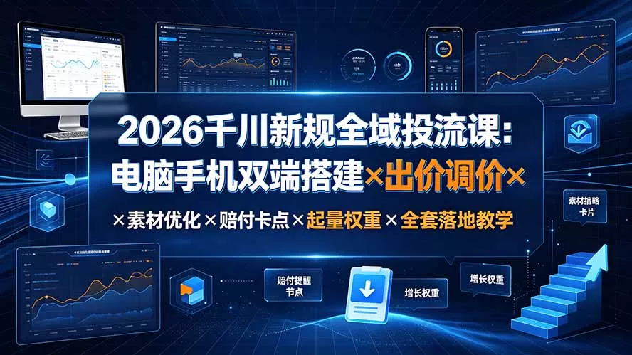 2026千川新规全域投流课：电脑手机双端搭建×出价调价×素材优化×赔付卡点×起量权重×全套落地教学