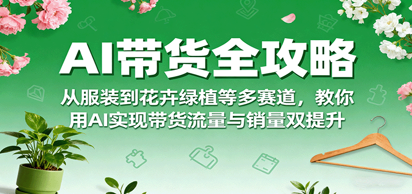 AI带货全攻略，从服装到花卉绿植等多赛道，教你用AI实现带货流量与销量双提升客创社区-专注互联网轻资产资源整合与分享客创社区-专注互联网轻资产资源整合与分享