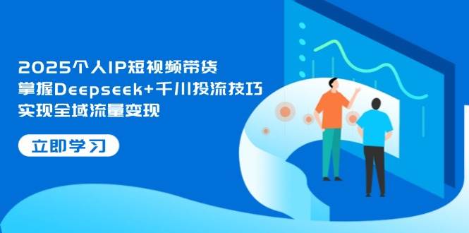 2025个人IP短视频带货，掌握Deepseek+千川投流技巧，实现全域流量变现-客创社 - 专注互联网轻资产创业及网络项目资源整合与分享客创社-免费且强大的项目分享网站！
