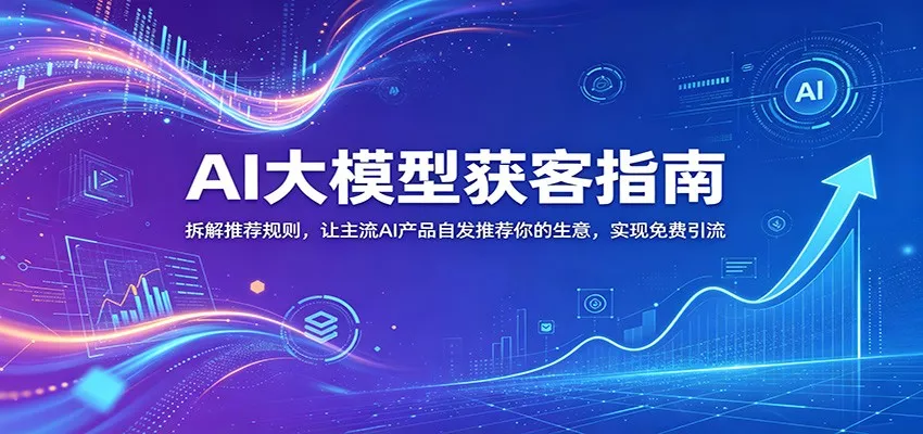 AI大模型获客指南：拆解推荐规则，让主流AI产品自发推荐你的生意 ，实现免费引流