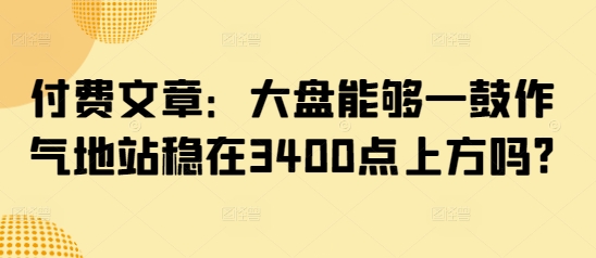 付费文章：大盘能够一鼓作气地站稳在3400点上方吗?-客创社 - 专注互联网轻资产创业及网络项目资源整合与分享客创社-免费且强大的项目分享网站！