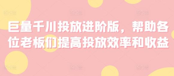 巨量千川投放进阶版，帮助各位老板们提高投放效率和收益客创社 - 专注互联网轻资产创业及网络项目资源整合与分享客创社 - 专注互联网轻资产创业及网络项目资源整合与分享