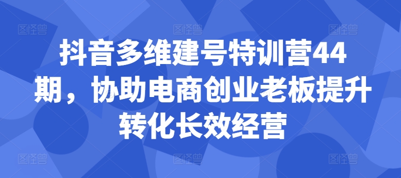 抖音多维建号特训营44期，协助电商创业老板提升转化长效经营客创社 - 专注互联网轻资产创业及网络项目资源整合与分享客创社 - 专注互联网轻资产创业及网络项目资源整合与分享