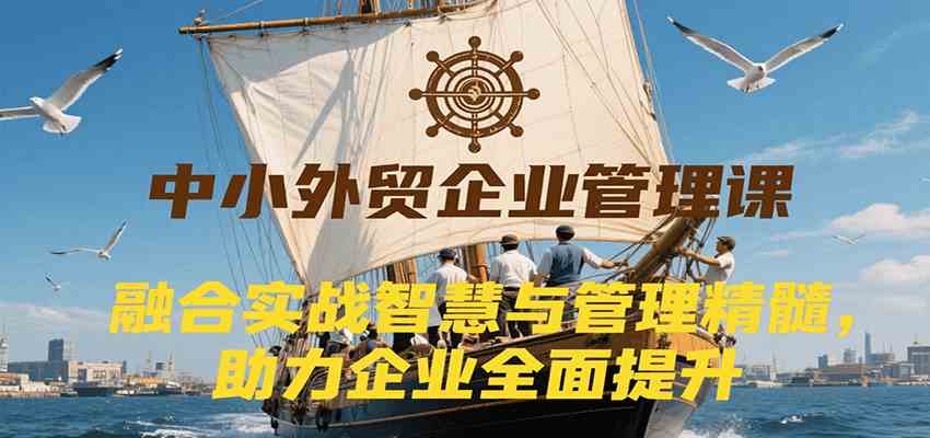 中小外贸企业管理课，融合实战智慧与管理精髓，助力企业全面提升管理水平-客创社 - 专注互联网轻资产创业及网络项目资源整合与分享客创社-免费且强大的项目分享网站！