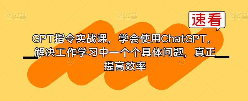 GPT指令实战课，学会使用ChatGPT，解决工作学习中一个个具体问题，真正提高效率客创社 - 专注互联网轻资产创业及网络项目资源整合与分享客创社 - 专注互联网轻资产创业及网络项目资源整合与分享