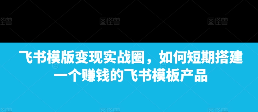 飞书模版变现实战圈，如何短期搭建一个赚钱的飞书模板产品客创社 - 专注互联网轻资产创业及网络项目资源整合与分享客创社 - 专注互联网轻资产创业及网络项目资源整合与分享