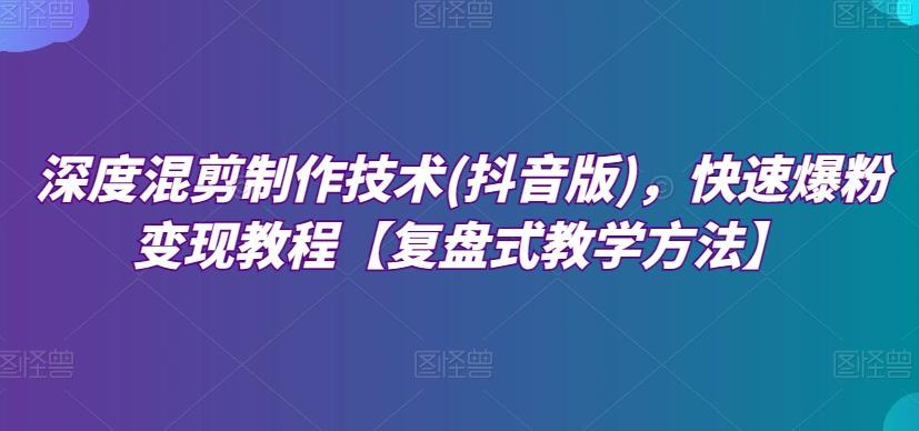 深度混剪制作技术(抖音版)，快速爆粉变现教程【复盘式教学方法】客创社 - 专注互联网轻资产创业及网络项目资源整合与分享客创社 - 专注互联网轻资产创业及网络项目资源整合与分享