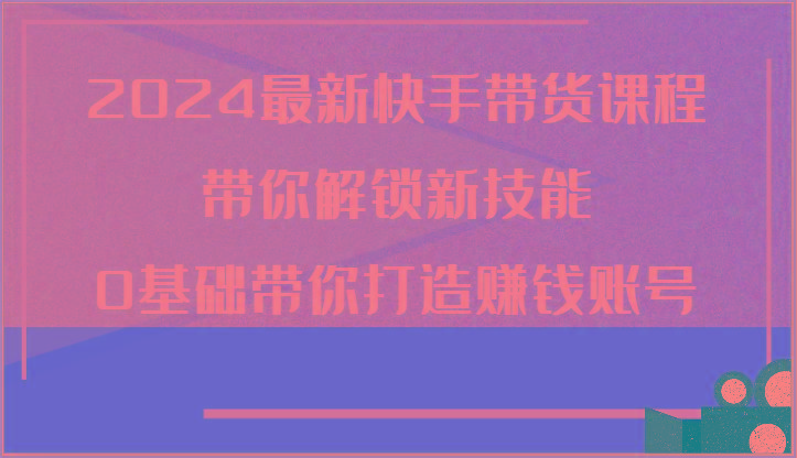 2024最新快手带货课程，带你解锁新技能，0基础带你打造赚钱账号客创社 - 专注互联网轻资产创业及网络项目资源整合与分享客创社 - 专注互联网轻资产创业及网络项目资源整合与分享