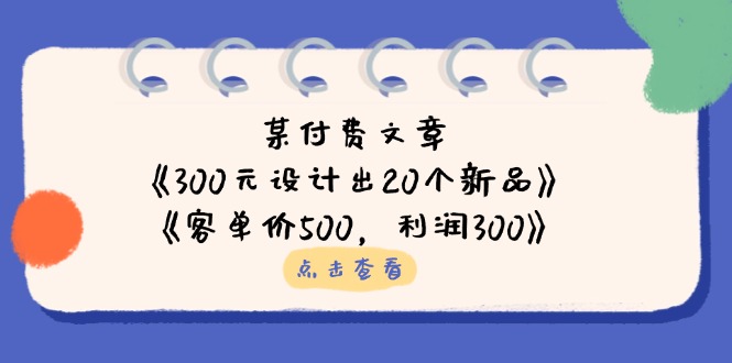 某付费文章：《300元设计出20个新品》+《客单价500，利润300》客创社 - 专注互联网轻资产创业及网络项目资源整合与分享客创社 - 专注互联网轻资产创业及网络项目资源整合与分享